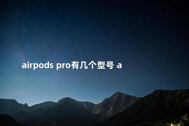 airpods pro有几个型号 airpods pro2官方价格终于出来了